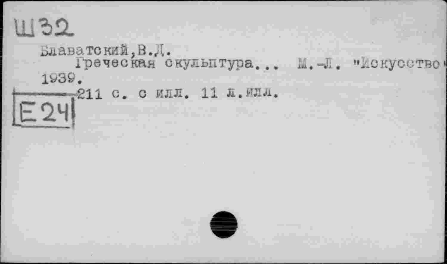 ﻿шъп
Блаватекий,В. Д.
іреческая скульптура... М.-Л. "Искусство 1939.
-----т211 с. с илл. 11 л.илл.
Е2Ч
«